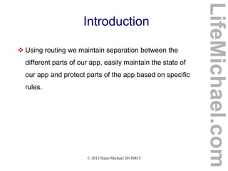 © 2013 Haim Michael 20150815
Introduction
 Using routing we maintain separation between the
different parts of our app, easily maintain the state of
our app and protect parts of the app based on specific
rules.
LifeMichael.com
 