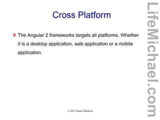 © 2013 Haim Michael
Cross Platform
 The Angular 2 frameworks targets all platforms. Whether
it is a desktop application, web application or a mobile
application.
LifeMichael.com
 