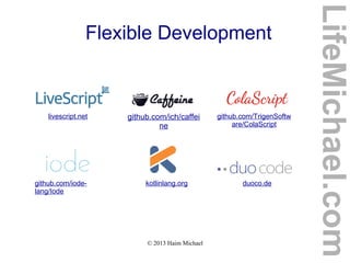 © 2013 Haim Michael
Flexible Development
livescript.net github.com/ich/caffei
ne
github.com/TrigenSoftw
are/ColaScript
github.com/iode-
lang/Iode
kotlinlang.org duoco.de
LifeMichael.com
 
