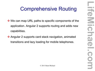 © 2013 Haim Michael
Comprehensive Routing
 We can map URL paths to specific components of the
application. Angular 2 supports routing and adds new
capabilities.
 Angular 2 supports card stack navigation, animated
transitions and lazy loading for mobile telephones.
LifeMichael.com
 