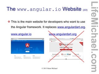© 2013 Haim Michael
The www.angular.io Website (2/2)
 This is the main website for developers who want to use
the Angular framework. It replaces www.angulardart.org.
www.angular.io www.angulardart.org
LifeMichael.com
 