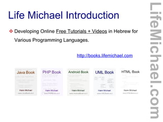Life Michael Introduction
 Developing Online Free Tutorials + Videos in Hebrew for
Various Programming Languages.
http://books.lifemichael.com
LifeMichael.com
 
