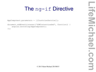© 2013 Haim Michael 20150815
The ng-if Directive
AppComponent.parameters = [[CountriesService]];
document.addEventListener('DOMContentLoaded', function() {
angular.bootstrap(AppComponent);
});
LifeMichael.com
 
