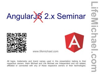 AngularJS 2.x Seminar
www.lifemichael.com
All logos, trademarks and brand names used in this presentation belong to their
respective owners. Haim Michael and Life Michael are independent and not related,
affiliated or connected with any of these respective owners or their technologies.
LifeMichael.com
 