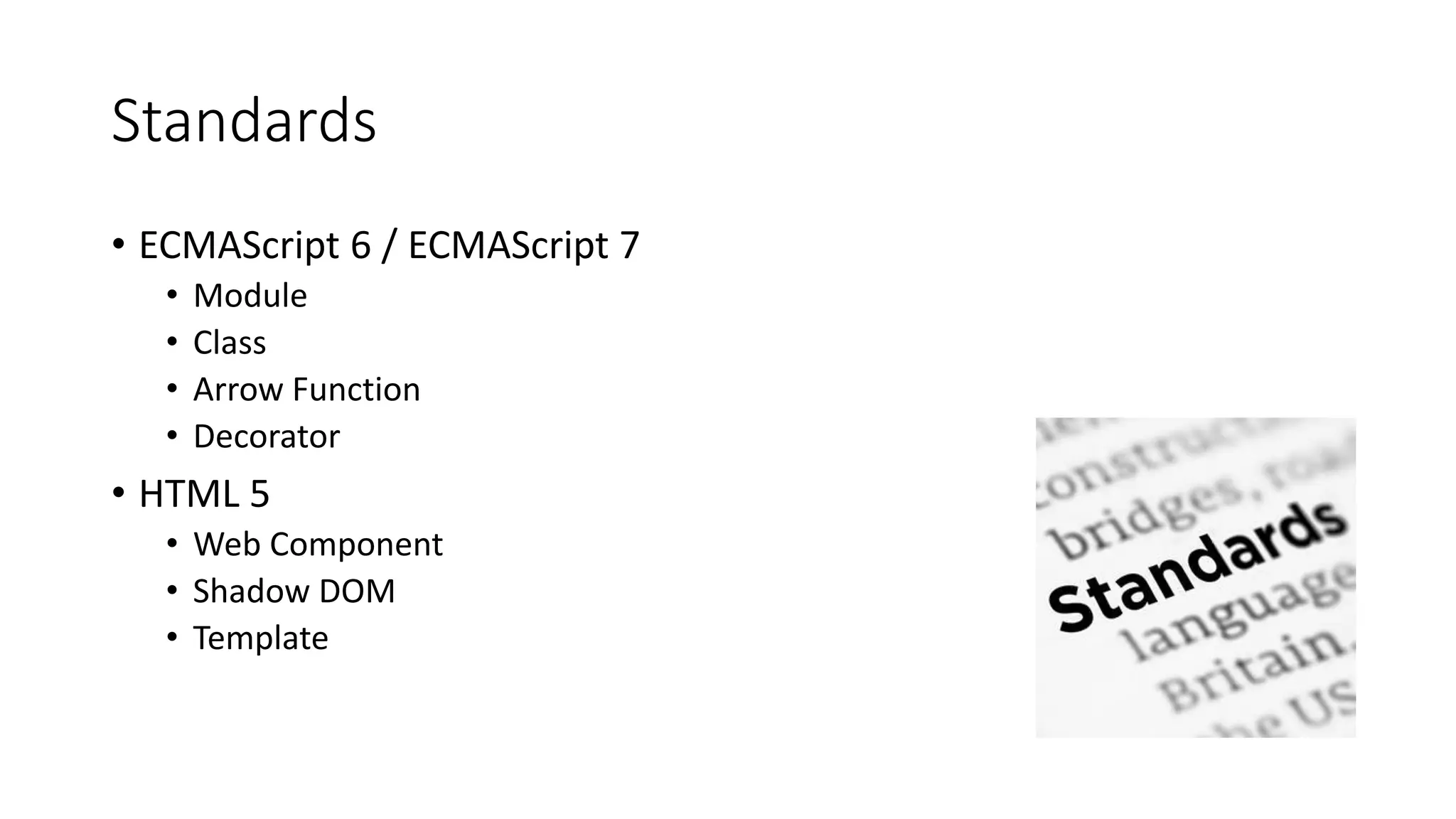 Standards
• ECMAScript 6 / ECMAScript 7
• Module
• Class
• Arrow Function
• Decorator
• HTML 5
• Web Component
• Shadow DOM
• Template
 