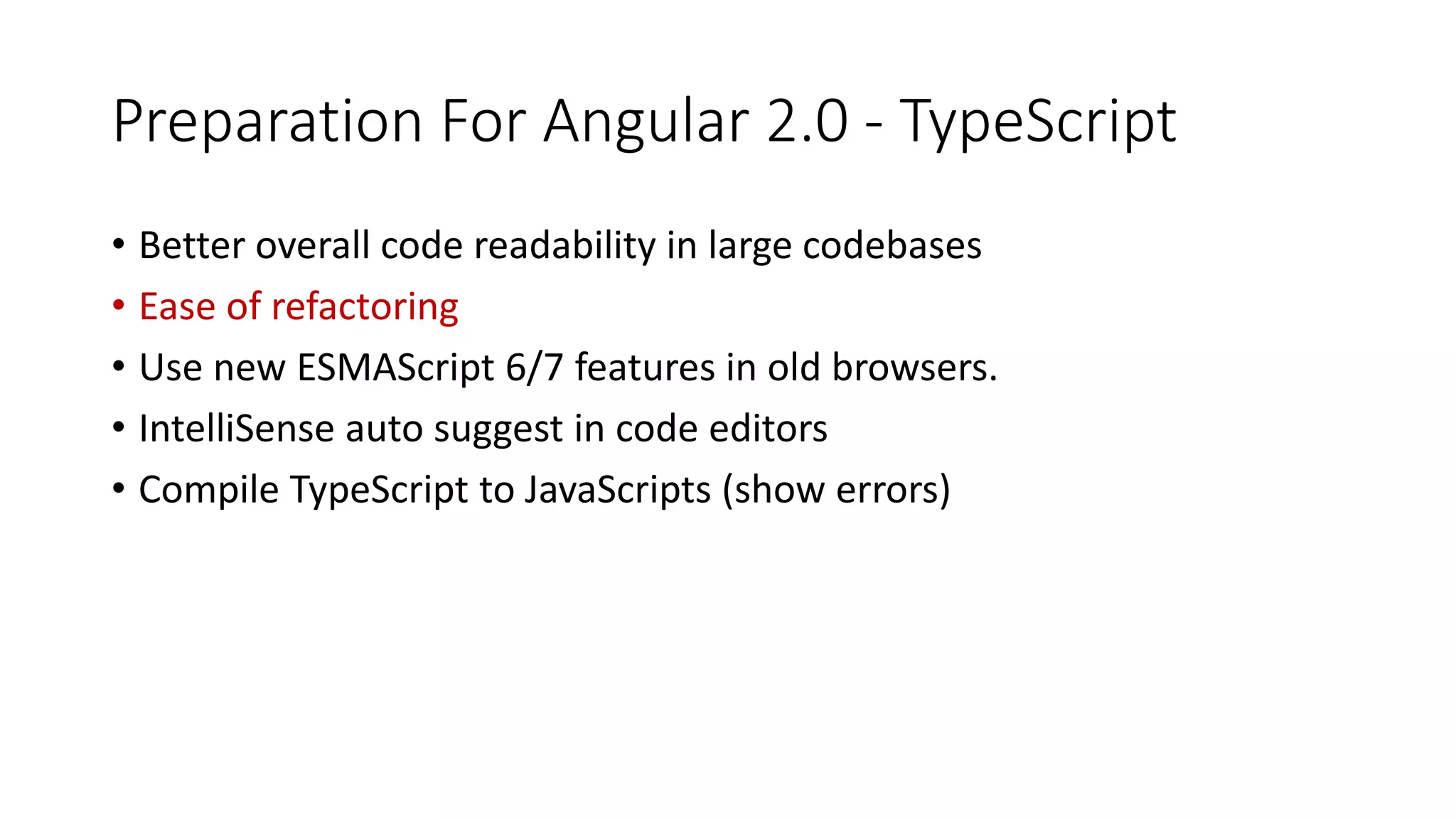Preparation For Angular 2.0 - TypeScript
• Better overall code readability in large codebases
• Ease of refactoring
• Use new ESMAScript 6/7 features in old browsers.
• IntelliSense auto suggest in code editors
• Compile TypeScript to JavaScripts (show errors)
 