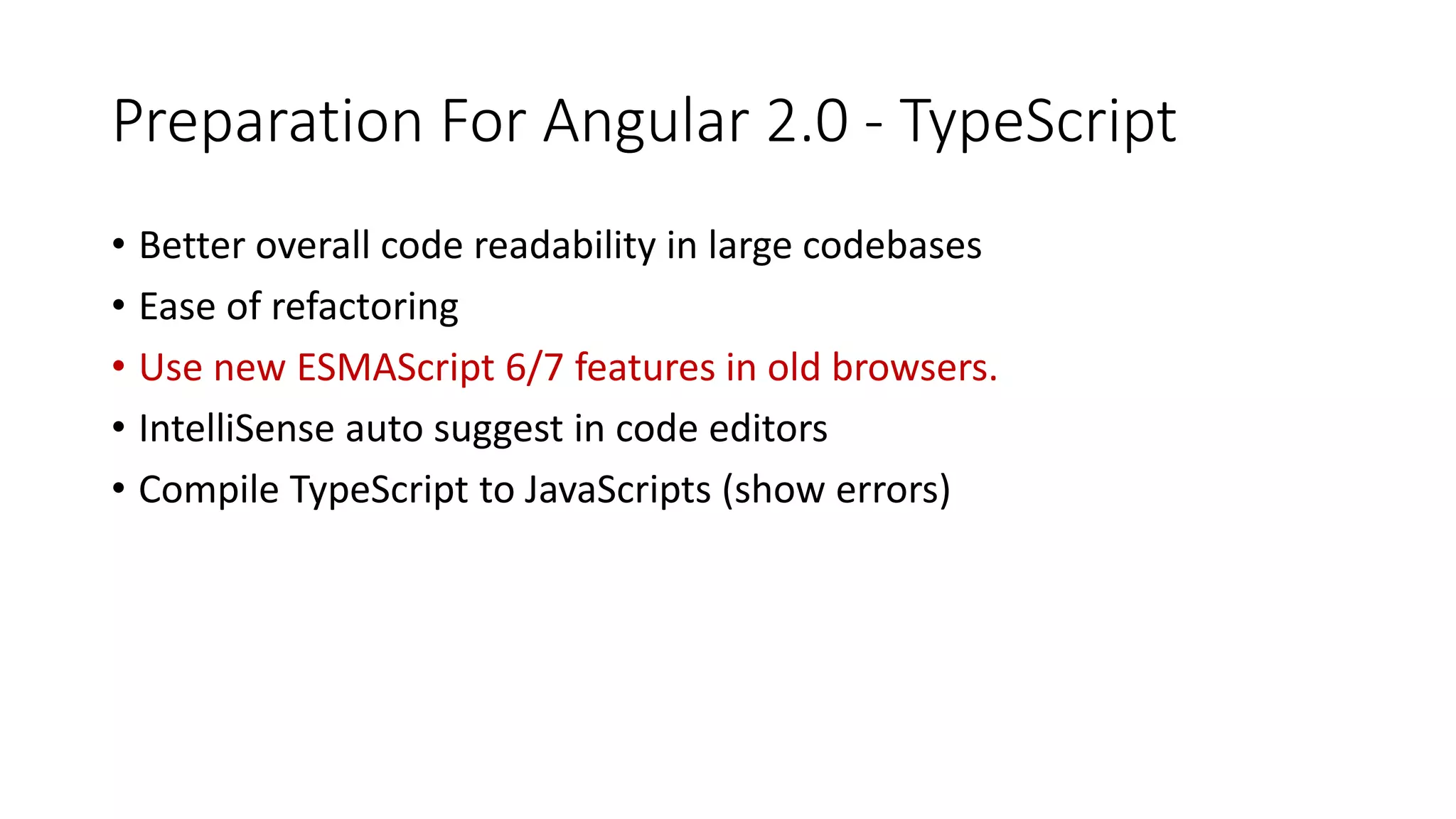 Preparation For Angular 2.0 - TypeScript
• Better overall code readability in large codebases
• Ease of refactoring
• Use new ESMAScript 6/7 features in old browsers.
• IntelliSense auto suggest in code editors
• Compile TypeScript to JavaScripts (show errors)
 