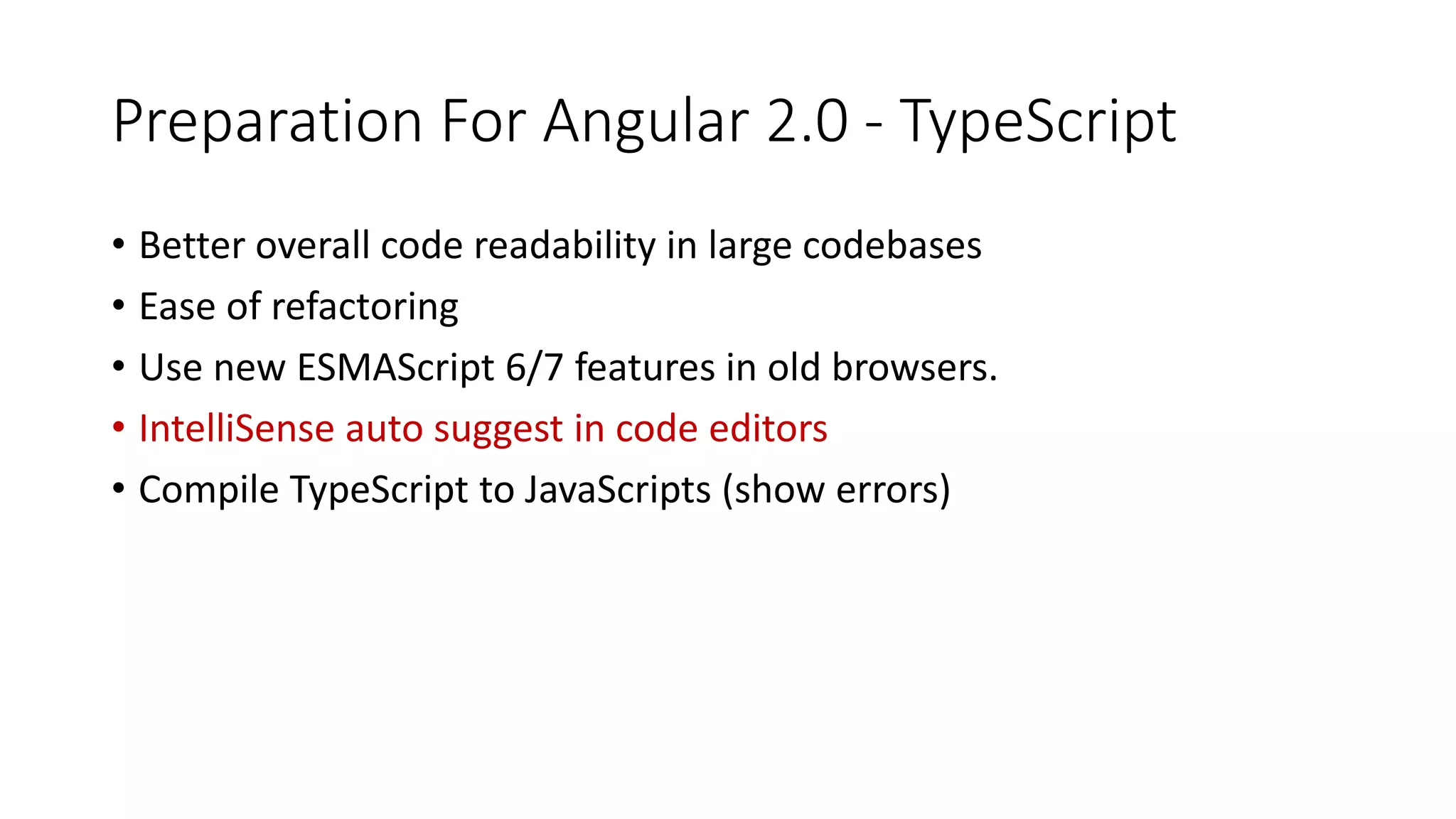 Preparation For Angular 2.0 - TypeScript
• Better overall code readability in large codebases
• Ease of refactoring
• Use new ESMAScript 6/7 features in old browsers.
• IntelliSense auto suggest in code editors
• Compile TypeScript to JavaScripts (show errors)
 