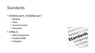 Standards
• ECMAScript 6 / ECMAScript 7
• Module
• Class
• Arrow Function
• Decorator
• HTML 5
• Web Component
• Shadow DOM
• Template
 