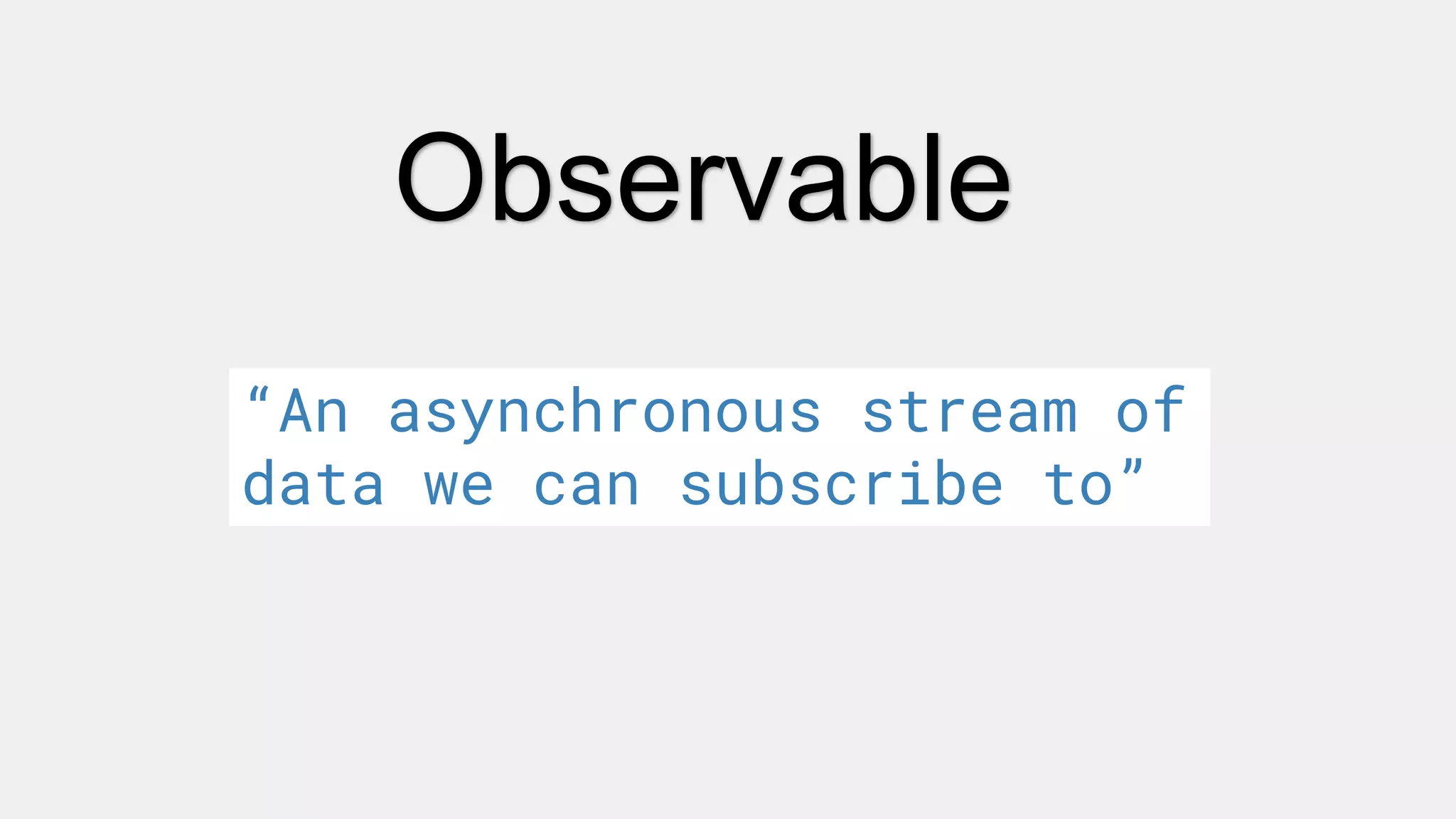 Observable
“An asynchronous stream of
data we can subscribe to”
 