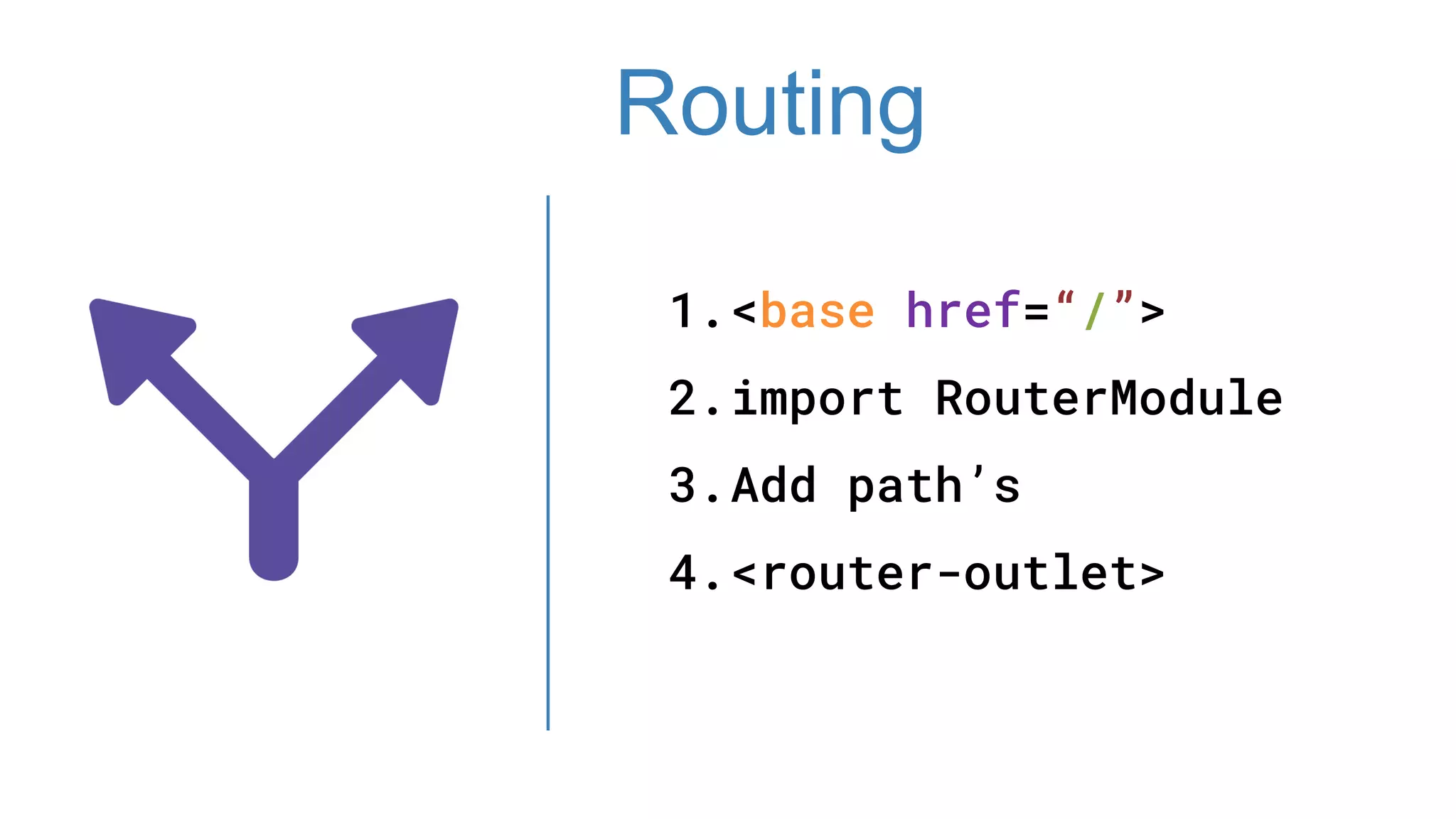 1.<base href=“/”>
2.import RouterModule
3.Add path’s
4.<router-outlet>
Routing
 