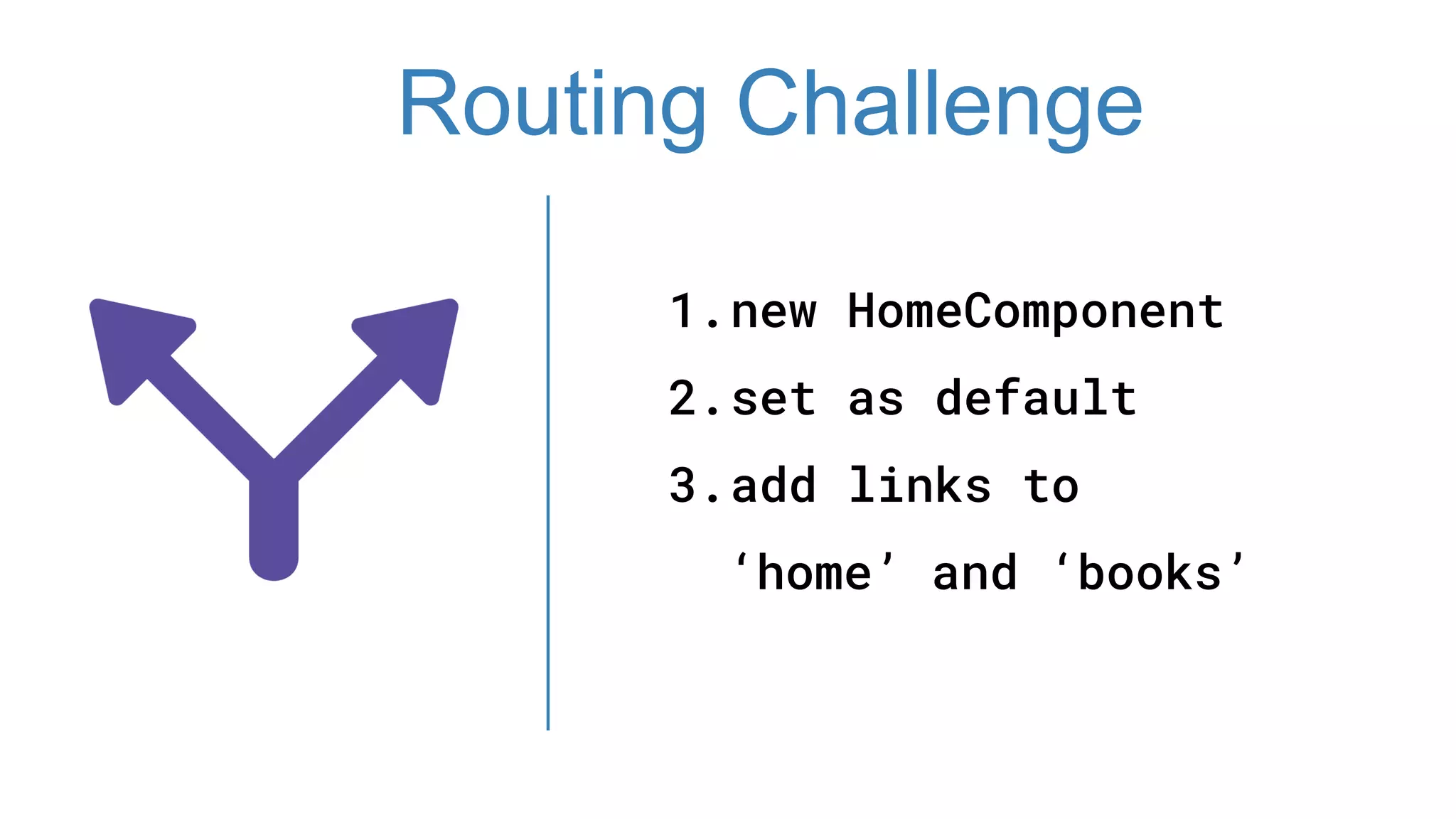 1.new HomeComponent
2.set as default
3.add links to
‘home’ and ‘books’
Routing Challenge
 