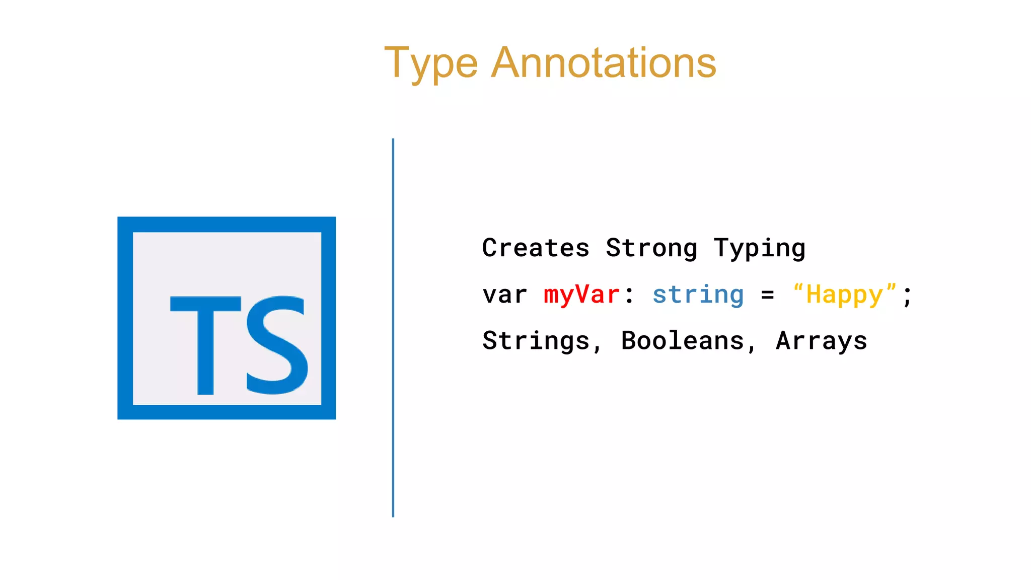 Creates Strong Typing
var myVar: string = “Happy”;
Strings, Booleans, Arrays
Type Annotations
 