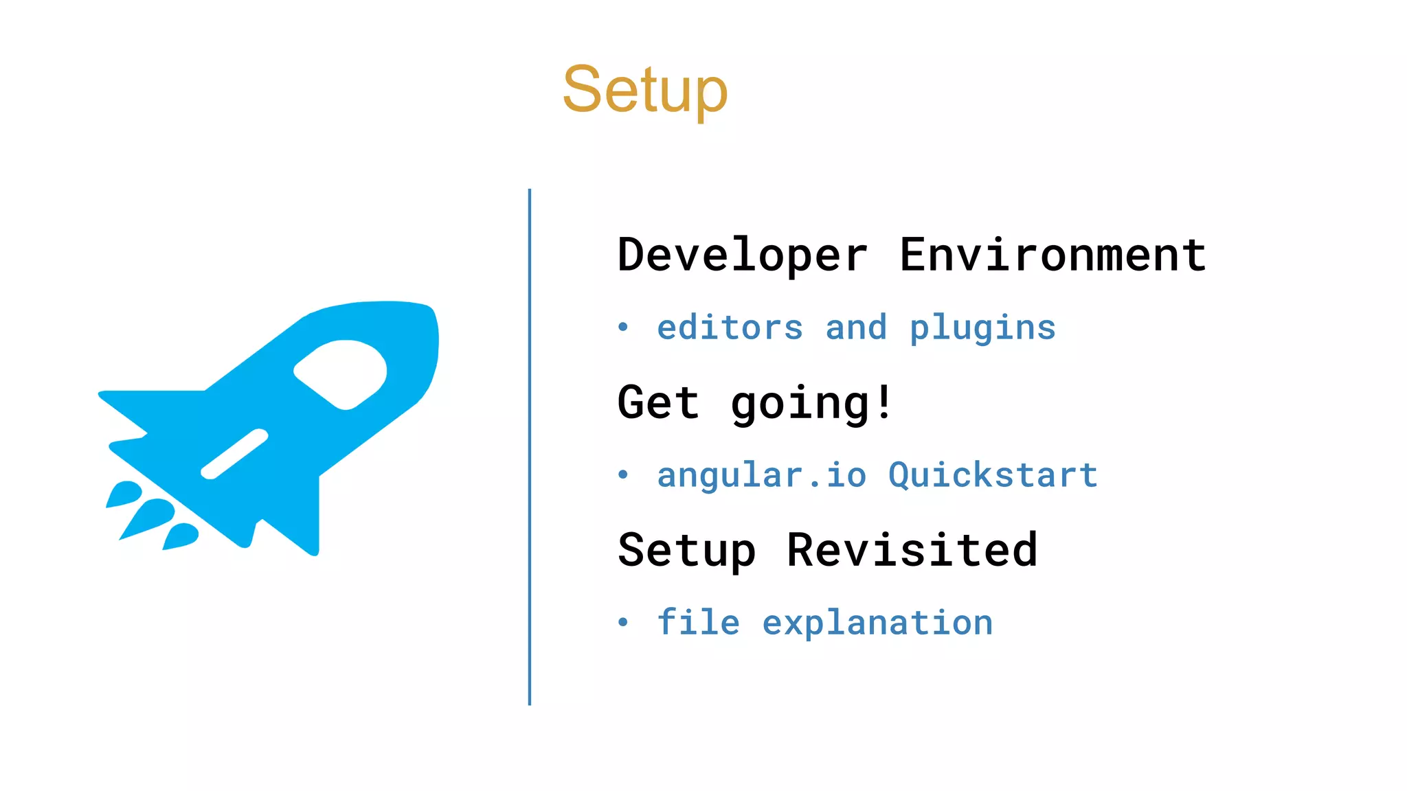 Developer Environment
• editors and plugins
Get going!
• angular.io Quickstart
Setup Revisited
• file explanation
Setup
 