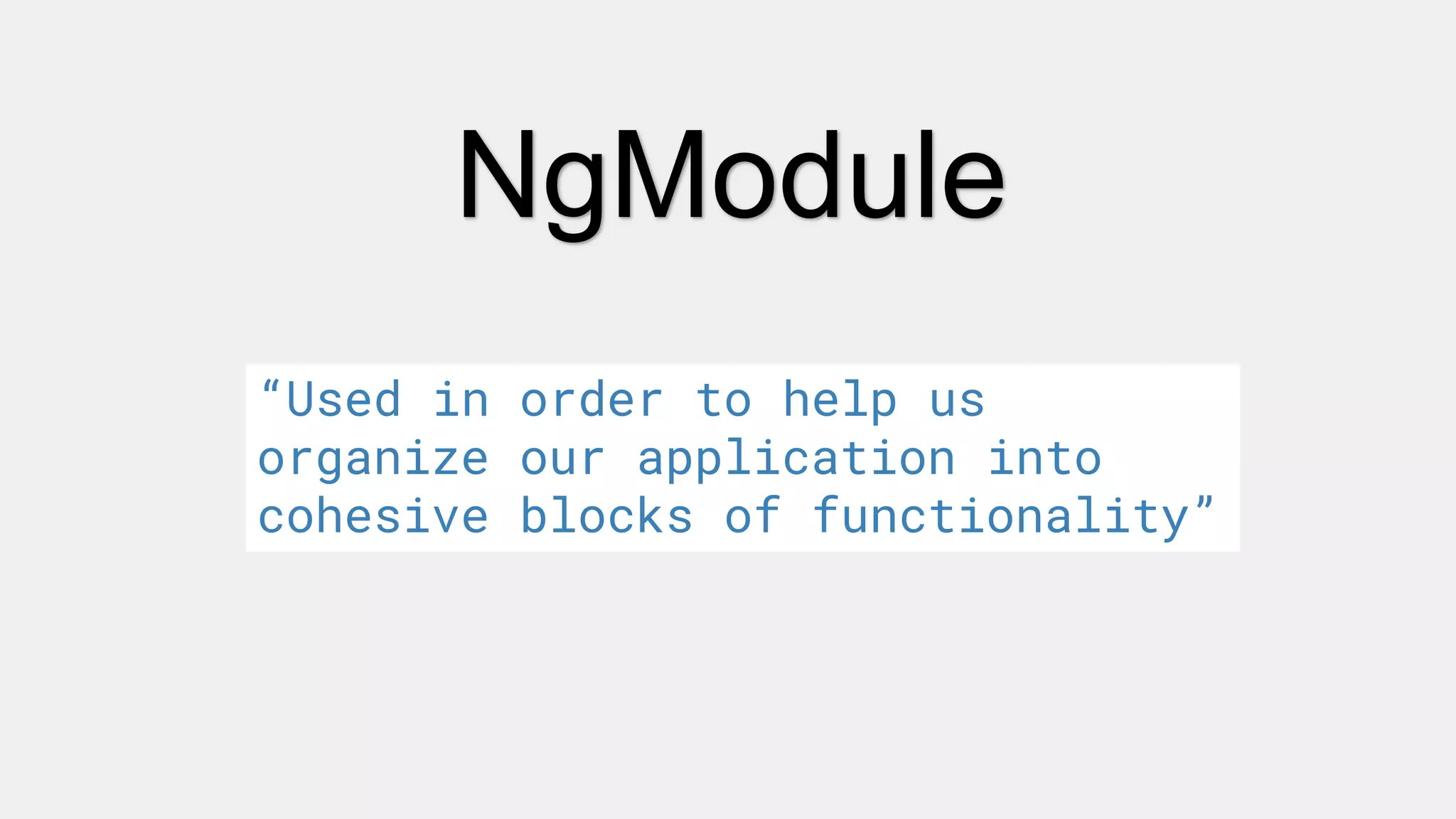 NgModule
“Used in order to help us
organize our application into
cohesive blocks of functionality”
 