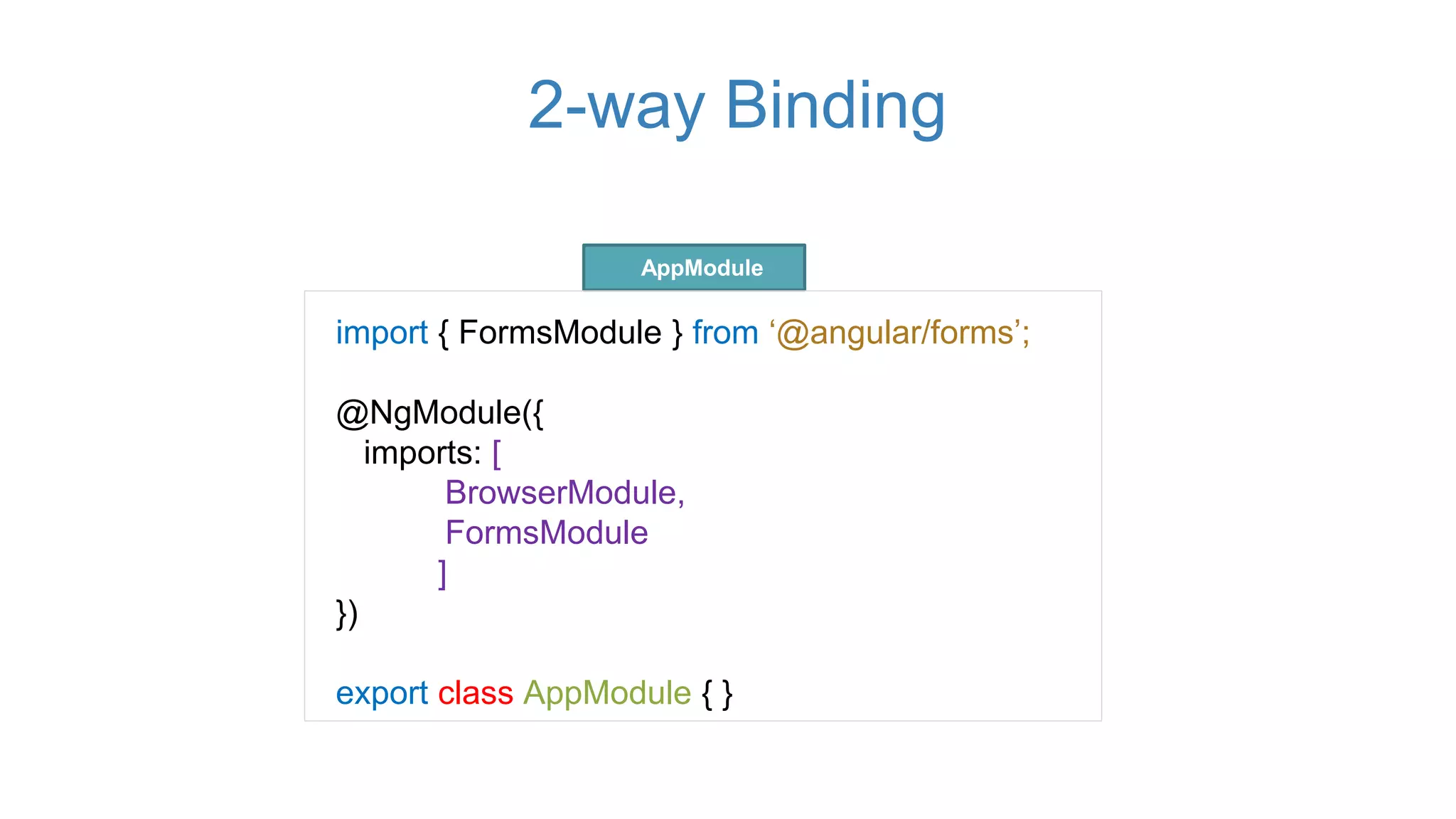 2-way Binding
import { FormsModule } from ‘@angular/forms’;
@NgModule({
imports: [
BrowserModule,
FormsModule
]
})
export class AppModule { }
AppModule
 
