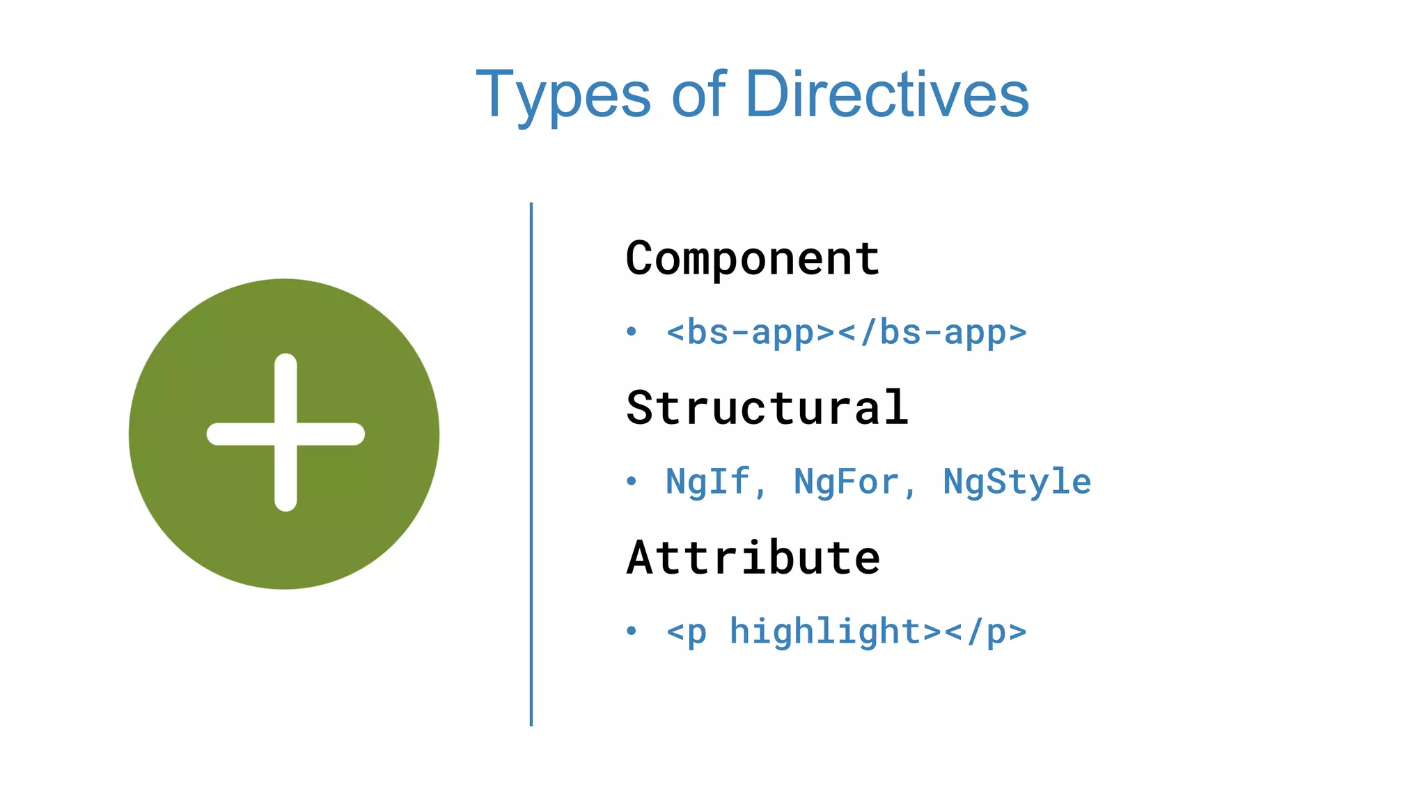 Component
• <bs-app></bs-app>
Structural
• NgIf, NgFor, NgStyle
Attribute
• <p highlight></p>
Types of Directives
 