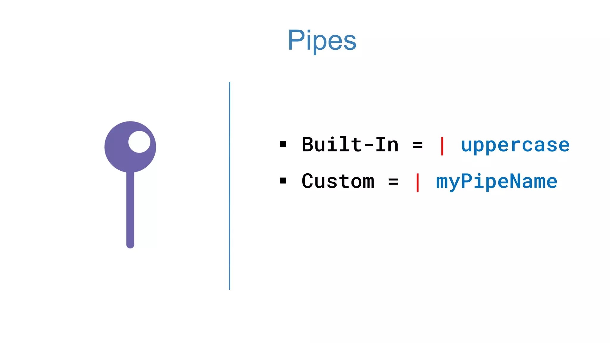  Built-In = | uppercase
 Custom = | myPipeName
Pipes
 