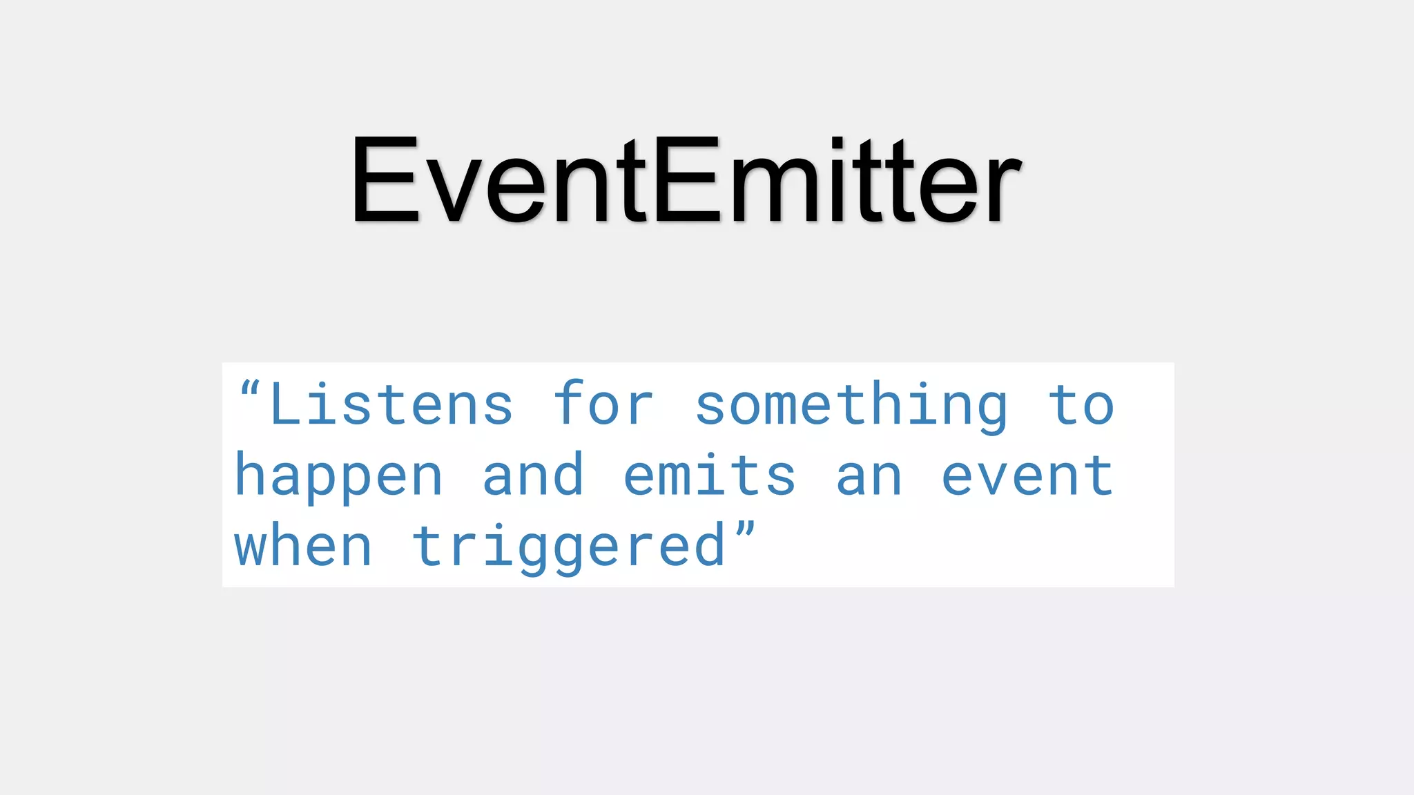 EventEmitter
“Listens for something to
happen and emits an event
when triggered”
 