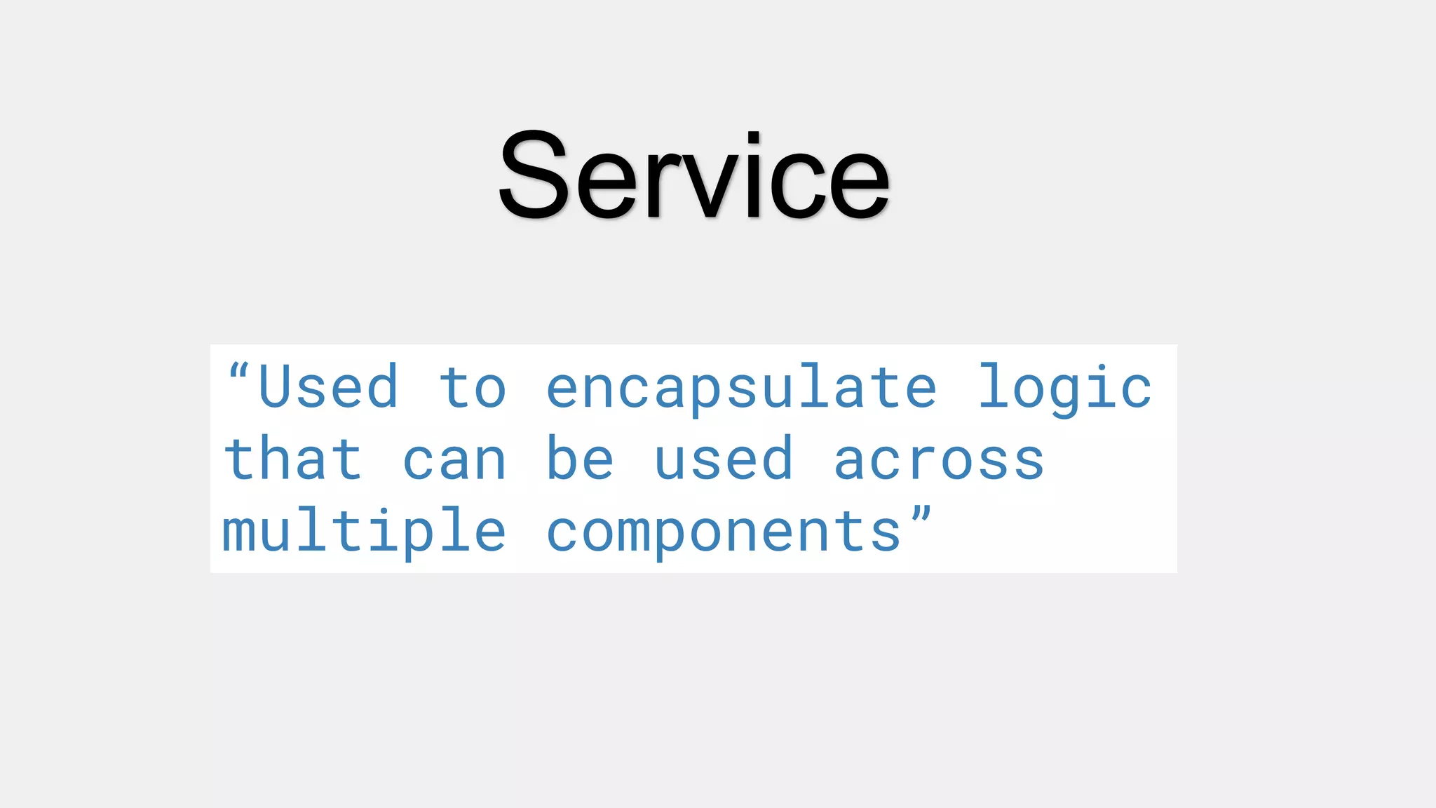 Service
“Used to encapsulate logic
that can be used across
multiple components”
 