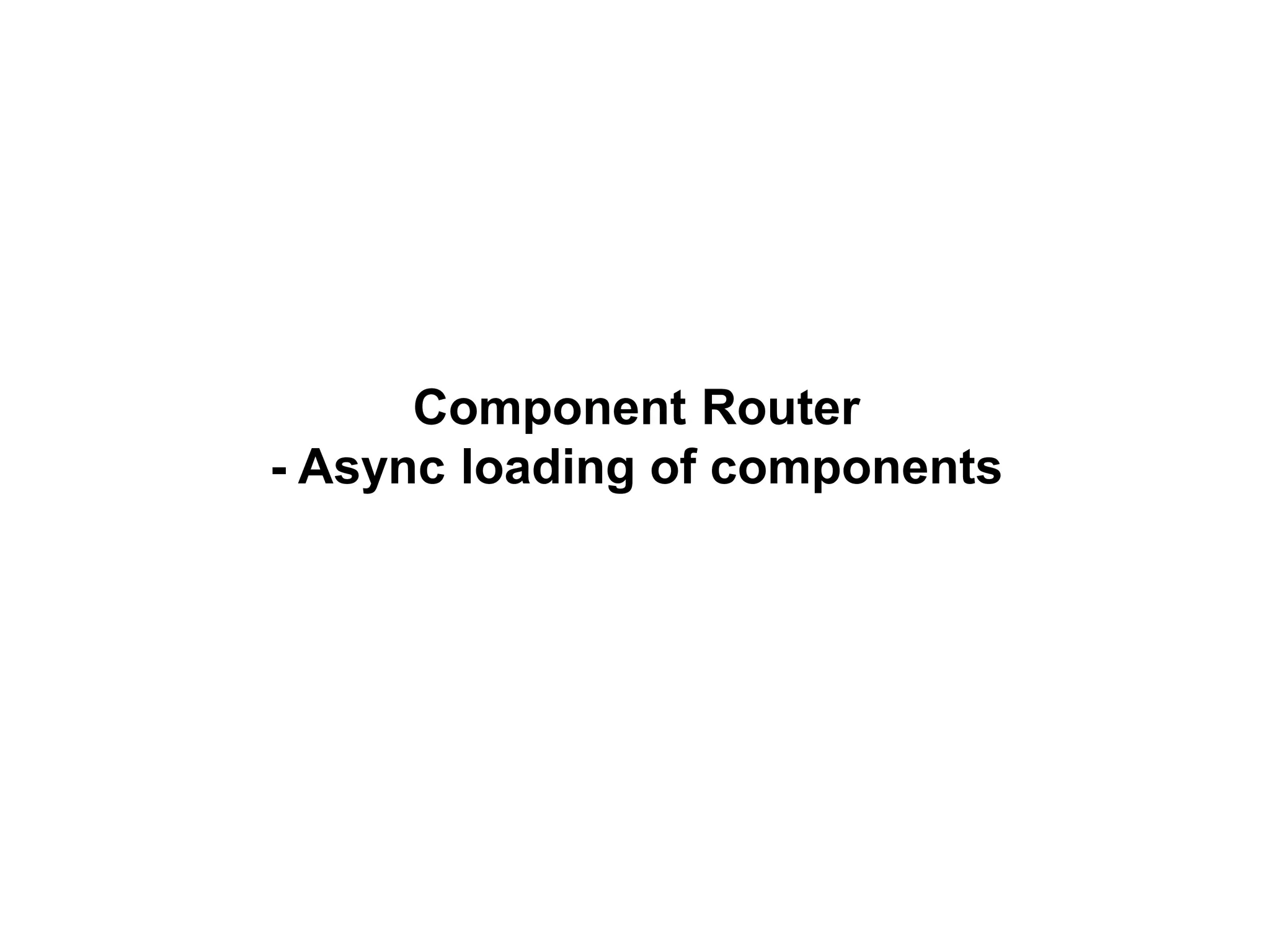 Component Router
- Async loading of components