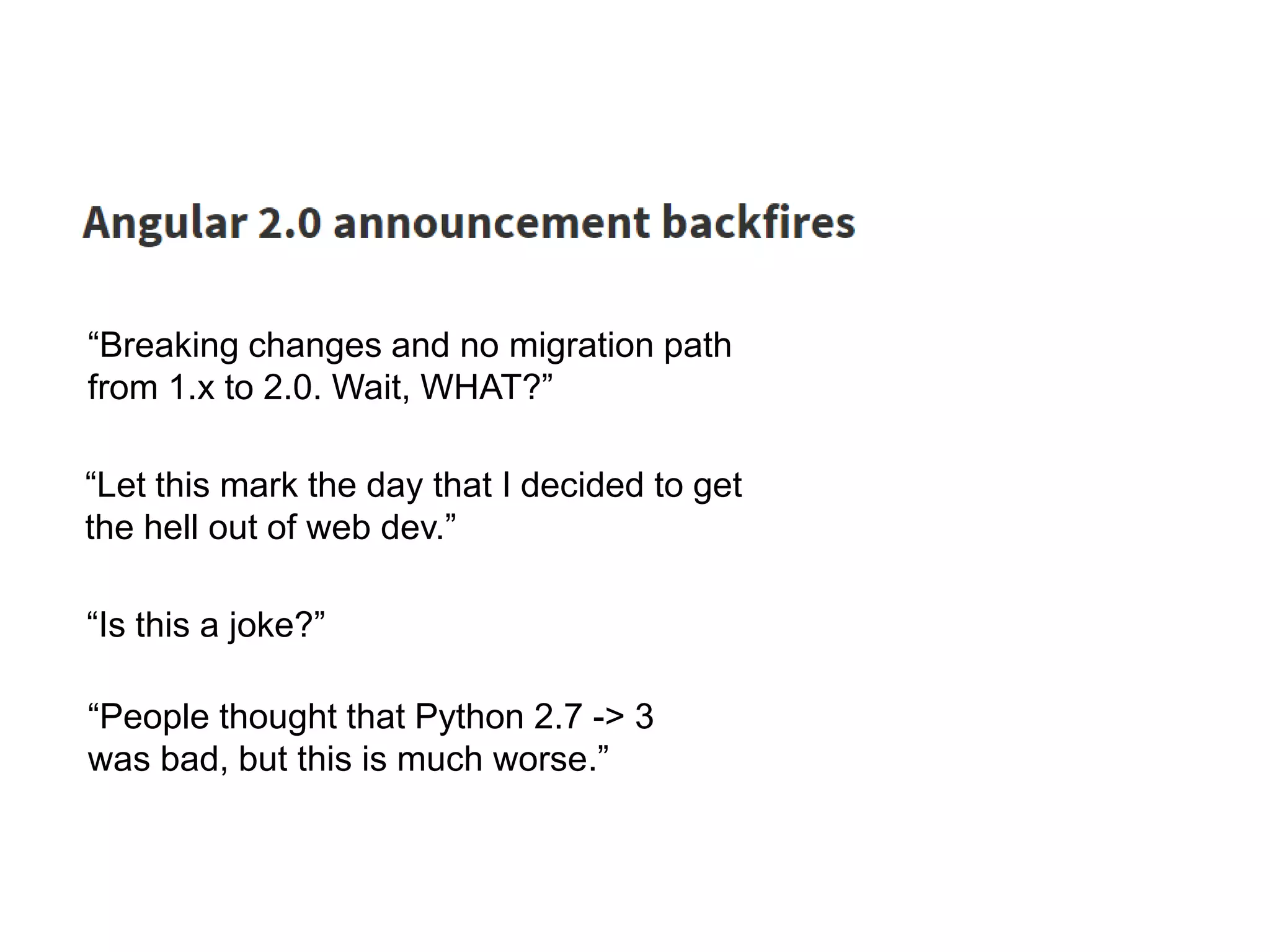 “Let this mark the day that I decided to get
the hell out of web dev.”
“Is this a joke?”
“Breaking changes and no migration path
from 1.x to 2.0. Wait, WHAT?”
“People thought that Python 2.7 -> 3
was bad, but this is much worse.”
