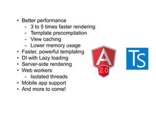 • Better performance
- 3 to 5 times faster rendering
- Template precompilation
- View caching
- Lower memory usage
• Faster, powerful templating
• DI with Lazy loading
• Server-side rendering
• Web workers
- Isolated threads
• Mobile app support
• And more to come!
 