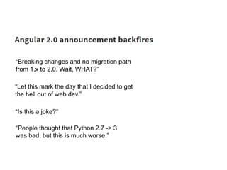 “Let this mark the day that I decided to get
the hell out of web dev.”
“Is this a joke?”
“Breaking changes and no migration path
from 1.x to 2.0. Wait, WHAT?”
“People thought that Python 2.7 -> 3
was bad, but this is much worse.”
 