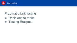 Introduction
Pragmatic Unit testing
● Decisions to make
● Testing Recipes
 