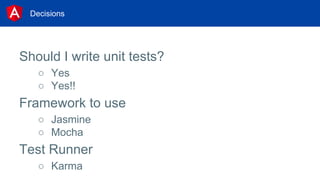 Decisions
Should I write unit tests?
○ Yes
○ Yes!!
Framework to use
○ Jasmine
○ Mocha
Test Runner
○ Karma
 