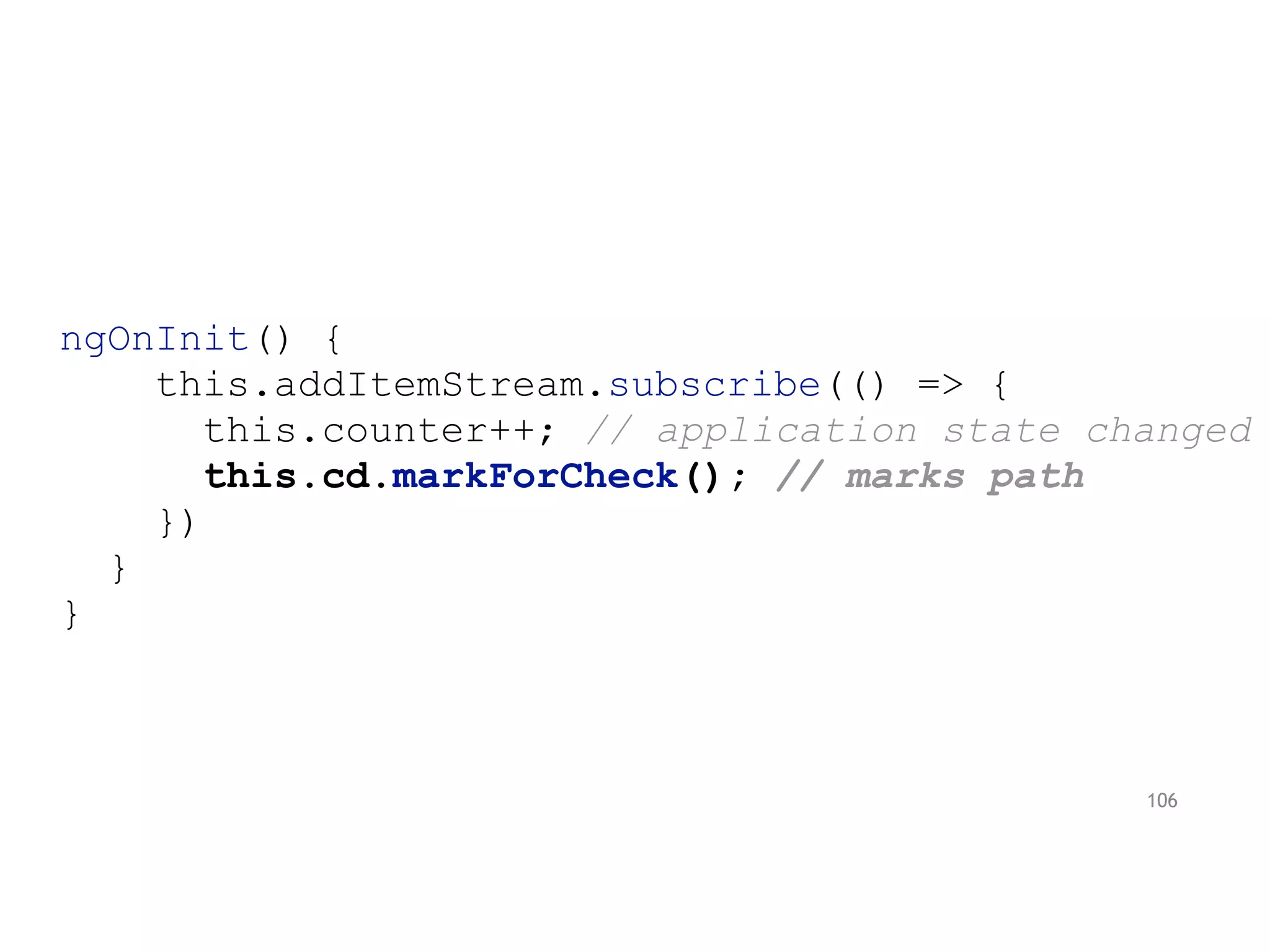 ngOnInit() {
this.addItemStream.subscribe(() => {
this.counter++; // application state changed
this.cd.markForCheck(); // marks path
})
}
}
106
 