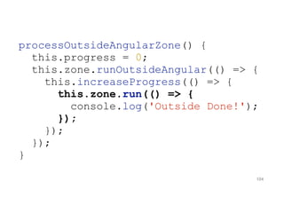 processOutsideAngularZone() {
this.progress = 0;
this.zone.runOutsideAngular(() => {
this.increaseProgress(() => {
this.zone.run(() => {
console.log('Outside Done!');
});
});
});
}
104
 