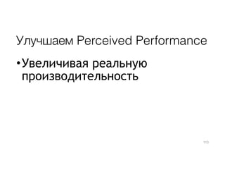 Улучшаем Perceived Performance
•Увеличивая реальную
производительность
113
 