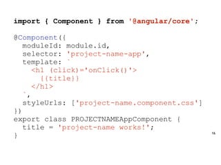 16
import { Component } from '@angular/core';
@Component({
moduleId: module.id,
selector: 'project-name-app',
template: `
<h1 (click)='onClick()'>
{{title}}
</h1>
`,
styleUrls: ['project-name.component.css']
})
export class PROJECTNAMEAppComponent {
title = 'project-name works!';
}
 