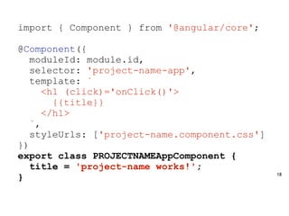 18
import { Component } from '@angular/core';
@Component({
moduleId: module.id,
selector: 'project-name-app',
template: `
<h1 (click)='onClick()'>
{{title}}
</h1>
`,
styleUrls: ['project-name.component.css']
})
export class PROJECTNAMEAppComponent {
title = 'project-name works!';
}
 