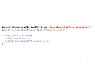 import {bootstrapWorkerUi} from '@angular/platform-webworker';
import {enableProdMode} from '@angular/core';
export function main() {
enableProdMode();
bootstrapWorkerUi('loader.js');
}
61
 
