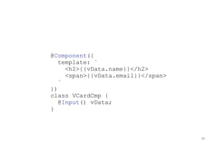 @Component({
template: `
<h2>{{vData.name}}</h2>
<span>{{vData.email}}</span>
`
})
class VCardCmp {
@Input() vData;
}
97
 