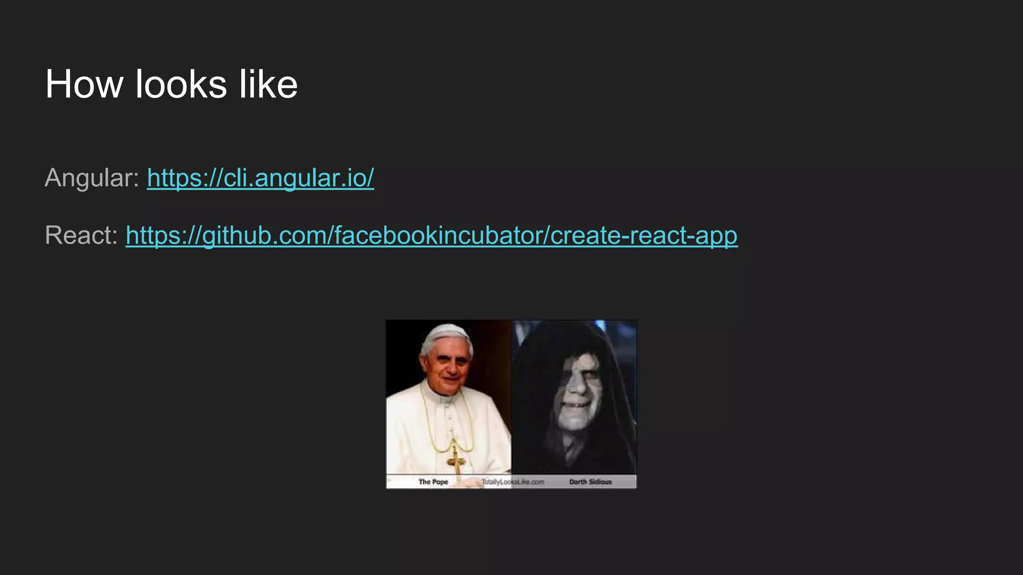 How looks like
Angular: https://cli.angular.io/
React: https://github.com/facebookincubator/create-react-app
 