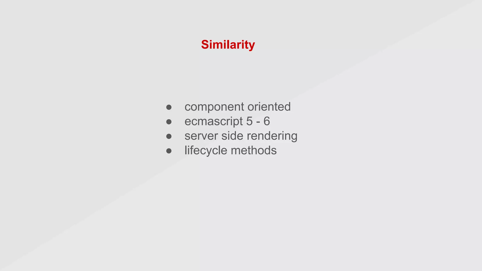 ● component oriented
● ecmascript 5 - 6
● server side rendering
● lifecycle methods
Similarity