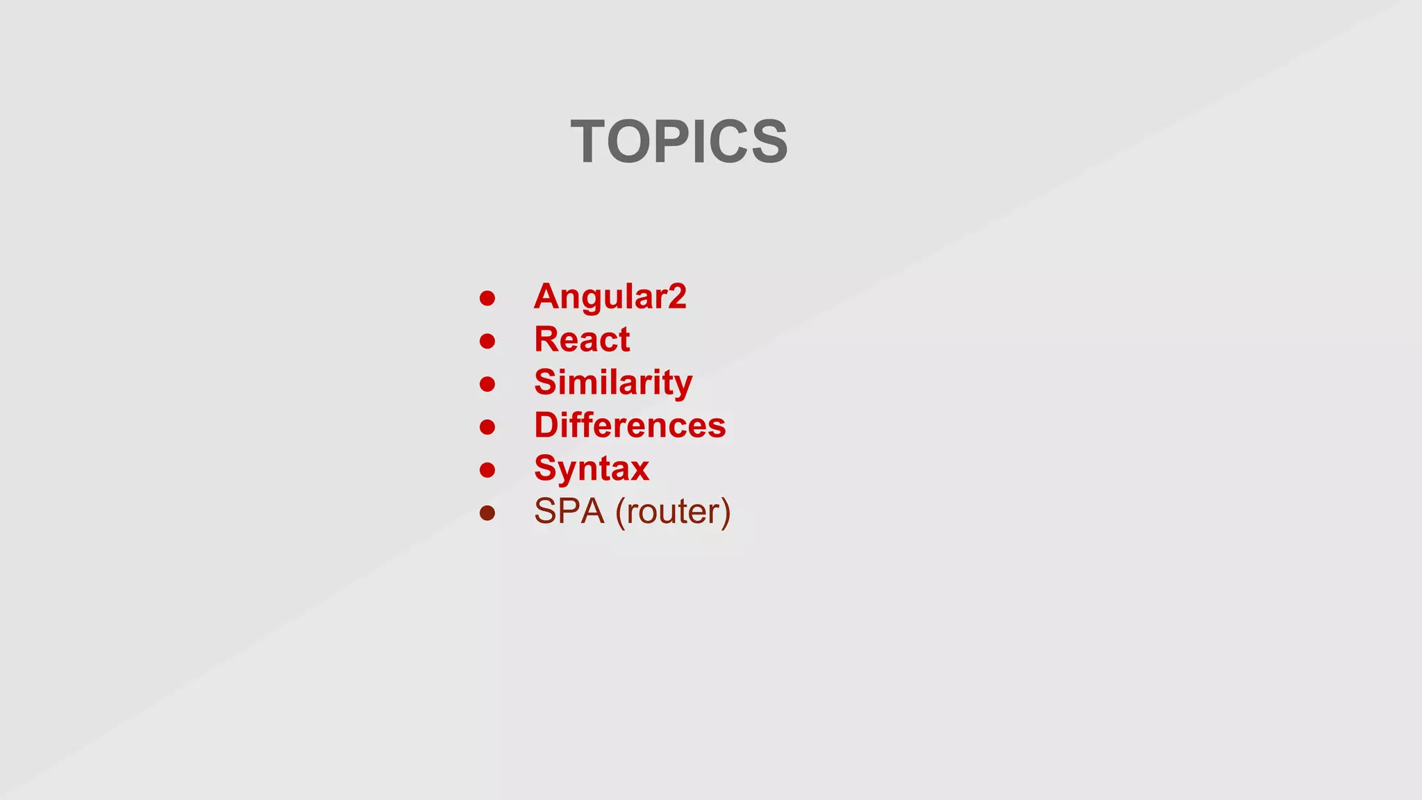 TOPICS
● Angular2
● React
● Similarity
● Differences
● Syntax
● SPA (router)