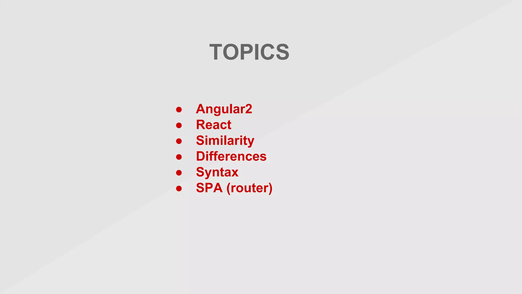 TOPICS
● Angular2
● React
● Similarity
● Differences
● Syntax
● SPA (router)