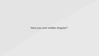 Have you ever written Angular?
 