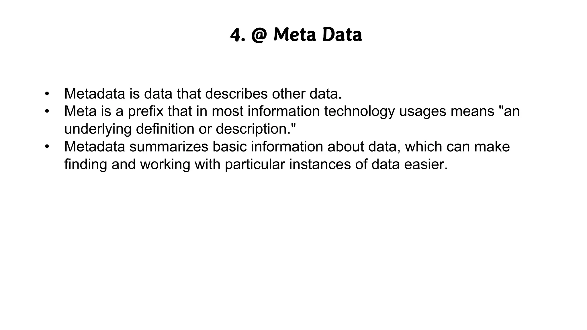 4. @ Meta Data
• Metadata is data that describes other data.
• Meta is a prefix that in most information technology usages means "an
underlying definition or description."
• Metadata summarizes basic information about data, which can make
finding and working with particular instances of data easier.
 