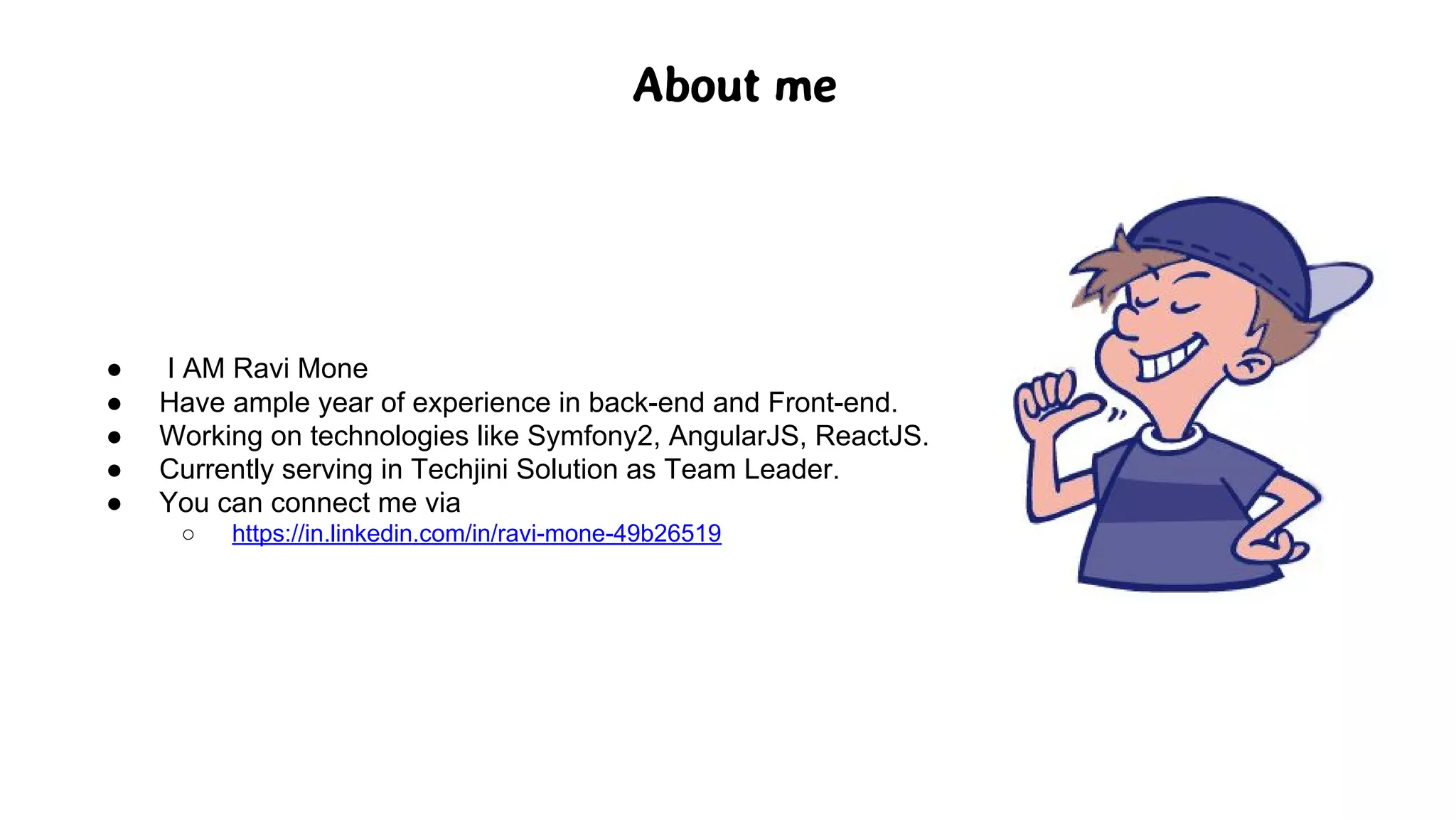About me
● I AM Ravi Mone
● Have ample year of experience in back-end and Front-end.
● Working on technologies like Symfony2, AngularJS, ReactJS.
● Currently serving in Techjini Solution as Team Leader.
● You can connect me via
○ https://in.linkedin.com/in/ravi-mone-49b26519
 