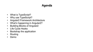 Agenda
• What is TypeScript?
• Why use TypeScript?
• Angular2 Framework Architecture
• What’s happening in Angular2?
• Building Blocks of Angular2
• Life Cycle Hooks
• Bootstrap the application
• Routing
• Demo
 