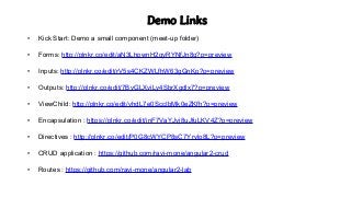 Demo Links
• Kick Start: Demo a small component (meet-up folder)
• Forms: http://plnkr.co/edit/aN3LhpwnH2qyRYNfJn8q?p=preview
• Inputs: http://plnkr.co/edit/rV5s4CKZWLfhW63gGnKp?p=preview
• Outputs: http://plnkr.co/edit/7ByGLXviLy4SbrXgdlx7?p=preview
• ViewChild: http://plnkr.co/edit/vhdL7e0SccIbMk0eZKfh?p=preview
• Encapsulation : https://plnkr.co/edit/inF7VaYJvj8uJfuLKV4Z?p=preview
• Directives : http://plnkr.co/edit/P0G8cWYCP8sC7Yrvlo8L?p=preview
• CRUD application : https://github.com/ravi-mone/angular2-crud
• Routes : https://github.com/ravi-mone/angular2-lab
 