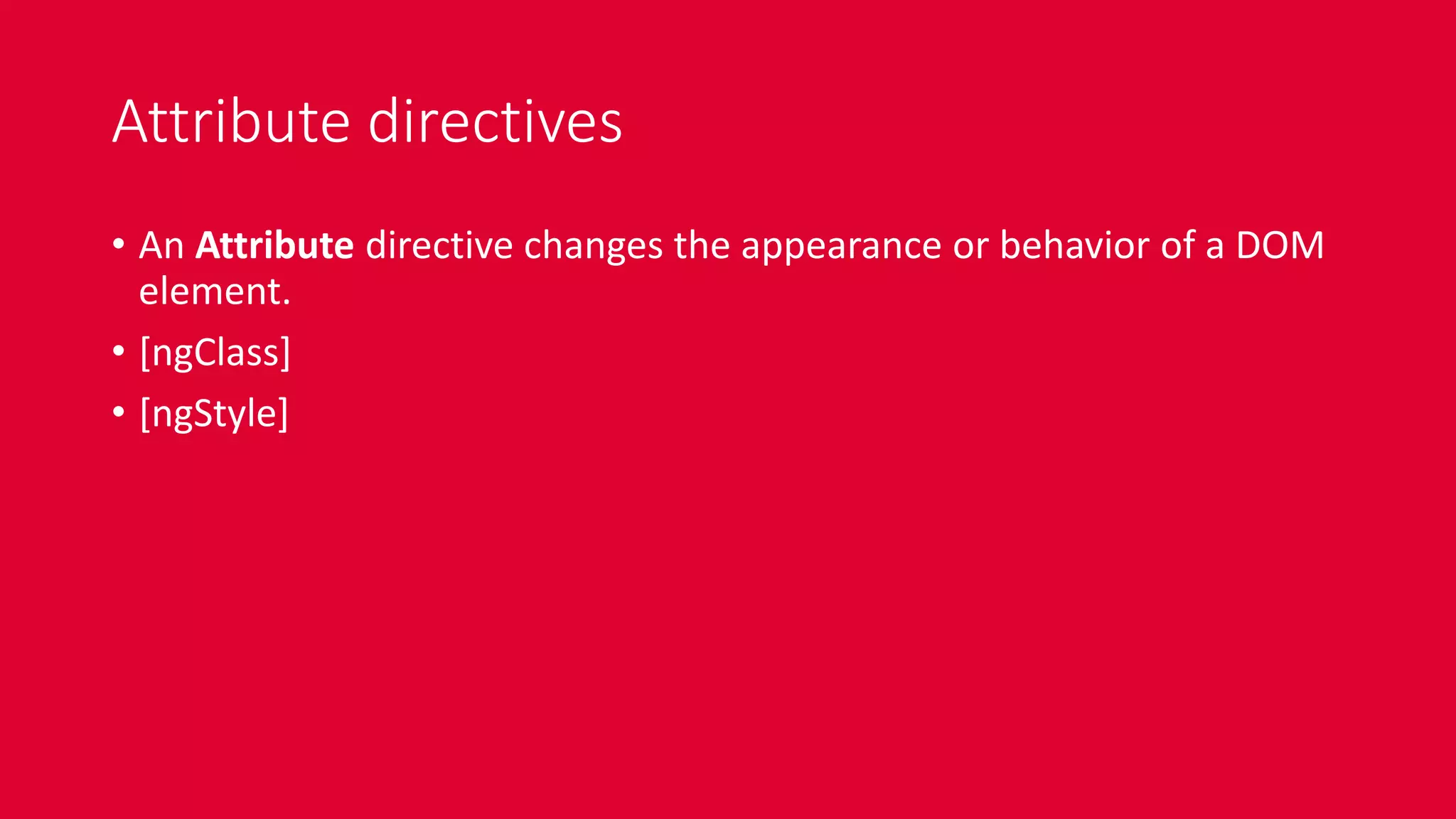 Attribute directives
• An Attribute directive changes the appearance or behavior of a DOM
element.
• [ngClass]
• [ngStyle]
 