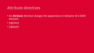 Attribute directives
• An Attribute directive changes the appearance or behavior of a DOM
element.
• [ngClass]
• [ngStyle]
 