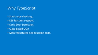 Why TypeScript
• Static type checking.
• ES6 features support.
• Early Error Detection.
• Class-based OOP.
• More structured and reusable code.
 