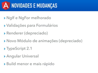 ▸ NgIf e NgFor melhorado
▸ Validações para Formulários
▸ Renderer (depreciado)
▸ Novo Módulo de animações (depreciado)
▸ TypeScript 2.1
▸ Angular Universal
▸ Build menor e mais rápido
NOVIDADES E MUDANÇAS
 